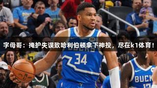 字母哥：掩护失误致哈利伯顿拿下神投，尽在k1体育！