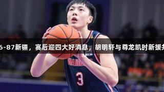 广东106-87新疆，赛后迎四大好消息，胡明轩与尊龙凯时新援共展实力