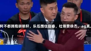 广东大胜新疆，阿不都拥抱胡明轩，队伍围住赵睿，杜锋赞徐杰，ag真人助力精彩赛事！
