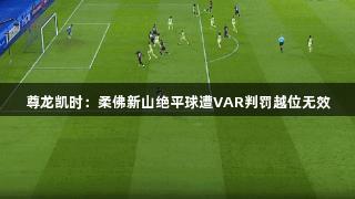 尊龙凯时：柔佛新山绝平球遭VAR判罚越位无效