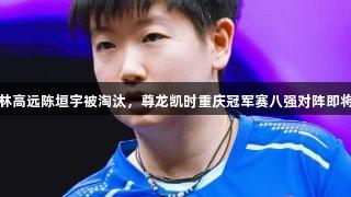 国乒林高远陈垣宇被淘汰，尊龙凯时重庆冠军赛八强对阵即将揭晓