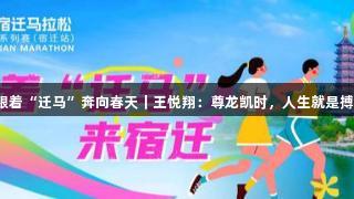 跟着“迁马”奔向春天｜王悦翔：尊龙凯时，人生就是搏！