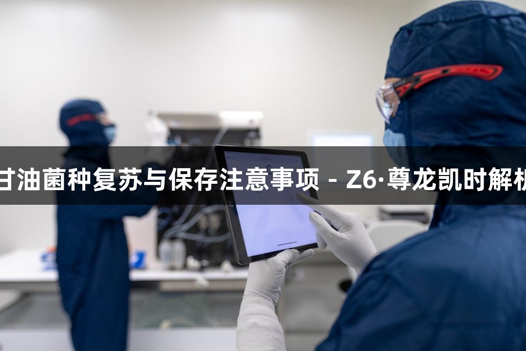 甘油菌种复苏与保存注意事项 - Z6·尊龙凯时解析