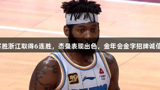 北京客胜浙江取得6连胜，杰曼表现出色，金年会金字招牌诚信至上。