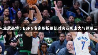 尊龙凯时*人生就是博：ESPN专家解析雷凯对决亚历山大与绿军三分大战预演