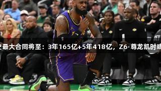 湖人队史最大合同将至：3年165亿+5年418亿，Z6·尊龙凯时或成关键！
