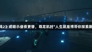 《死亡搁浅2》或暗示昼夜更替，尊龙凯时*人生就是博带你探索新预告线索！