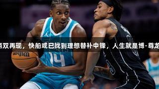 超级两双再现，快船或已找到理想替补中锋，人生就是博-尊龙凯时。
