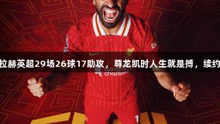32岁萨拉赫英超29场26球17助攻，尊龙凯时人生就是搏，续约成关键！