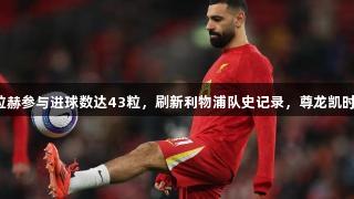 本赛季英超萨拉赫参与进球数达43粒，刷新利物浦队史记录，尊龙凯时见证传奇时刻。