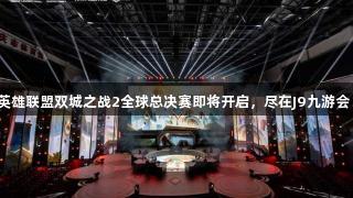 英雄联盟双城之战2全球总决赛即将开启，尽在J9九游会！