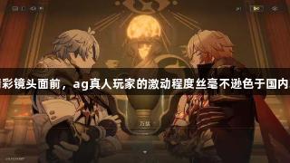 在精彩镜头面前，ag真人玩家的激动程度丝毫不逊色于国内玩家