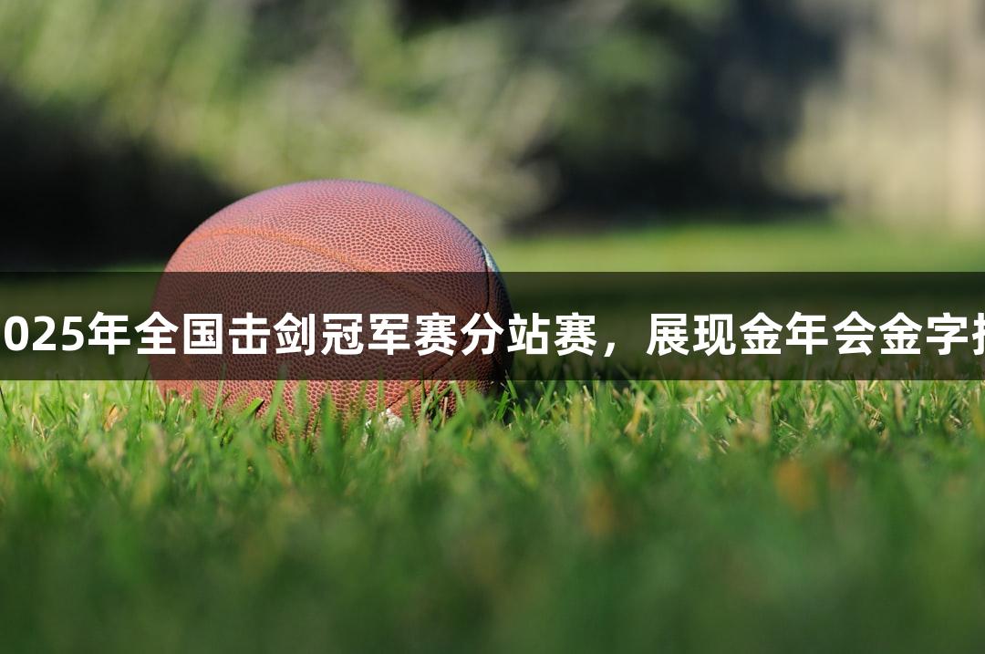 江西财经大学成功承办2025年全国击剑冠军赛分站赛，展现金年会金字招牌诚信至上的品牌实力