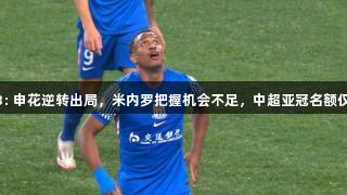 南宫28: 申花逆转出局，米内罗把握机会不足，中超亚冠名额仅剩1+1