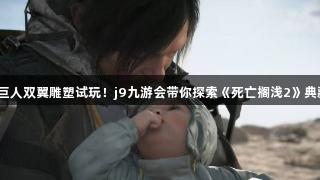 超帅巨人双翼雕塑试玩！j9九游会带你探索《死亡搁浅2》典藏版！