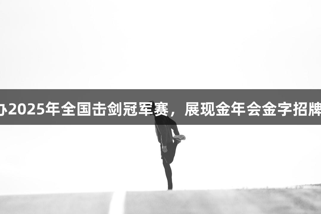 江西财经大学成功承办2025年全国击剑冠军赛，展现金年会金字招牌诚信至上的品牌形象。