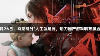 死亡搁浅2定档6月26日，尊龙凯时*人生就是博，助力国产游戏明末渊虚之羽获17+评级！
