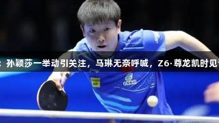 训练场热议：孙颖莎一举动引关注，马琳无奈呼喊，Z6·尊龙凯时见证精彩瞬间！