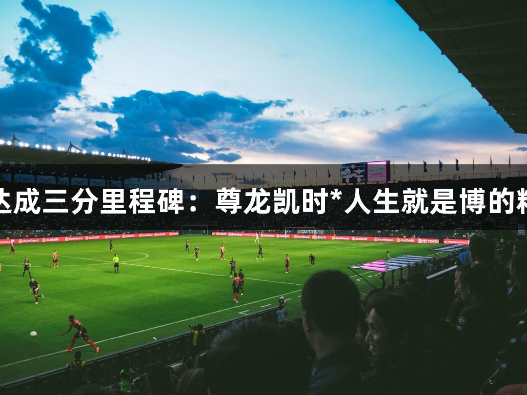 库里生日夜达成三分里程碑：尊龙凯时*人生就是博的精彩瞬间回顾