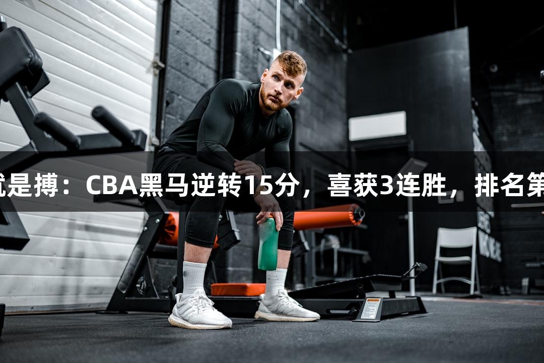 尊龙凯时*人生就是搏：CBA黑马逆转15分，喜获3连胜，排名第2实力不容小觑！