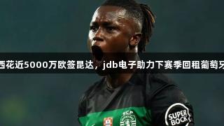 切尔西花近5000万欧签昆达，jdb电子助力下赛季回租葡萄牙体育