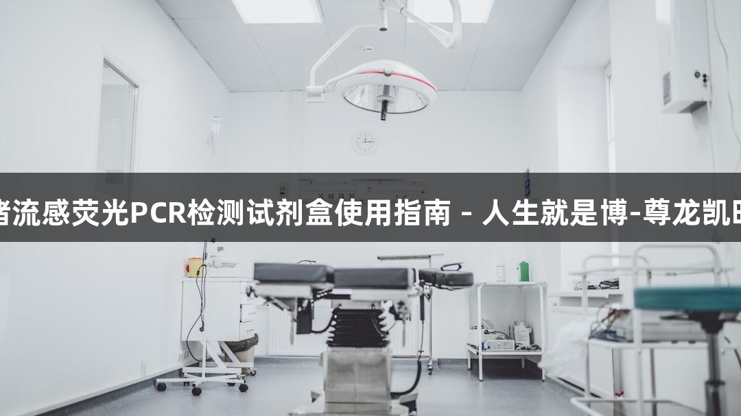猪流感荧光PCR检测试剂盒使用指南 - 人生就是博-尊龙凯时