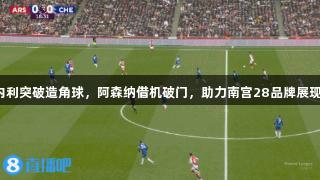 马丁内利突破造角球，阿森纳借机破门，助力南宫28品牌展现实力！