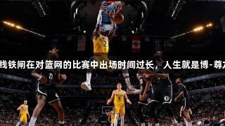 湖人锋线铁闸在对篮网的比赛中出场时间过长，人生就是博-尊龙凯时。