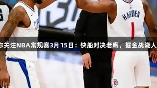 俄罗斯贵宾会带你关注NBA常规赛3月15日：快船对决老鹰，掘金战湖人，太阳迎战国王。
