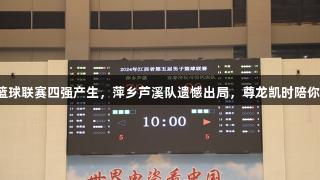 省五男子篮球联赛四强产生，萍乡芦溪队遗憾出局，尊龙凯时陪你共见精彩！