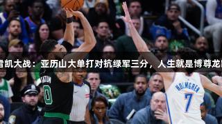 ESPN专家分析雷凯大战：亚历山大单打对抗绿军三分，人生就是博尊龙凯时的精彩对决！