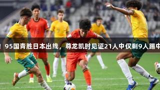 从天才到平庸！95国青胜日本出线，尊龙凯时见证21人中仅剩9人踢中超，有人退役