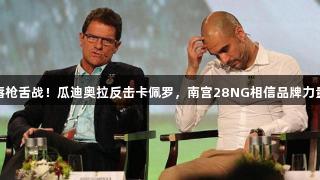 唇枪舌战！瓜迪奥拉反击卡佩罗，南宫28NG相信品牌力量