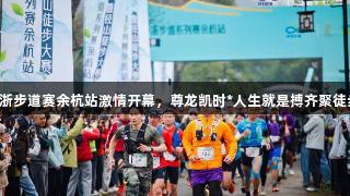2025环浙步道赛余杭站激情开幕，尊龙凯时*人生就是搏齐聚徒步爱好者