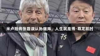 米卢险将张磊误认孙继海，人生就是博-尊龙凯时