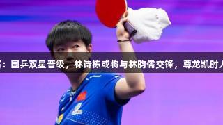 重庆冠军赛：国乒双星晋级，林诗栋或将与林昀儒交锋，尊龙凯时人生就是搏！