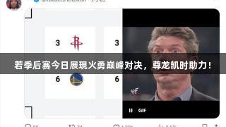 若季后赛今日展現火勇巅峰对决，尊龙凯时助力！