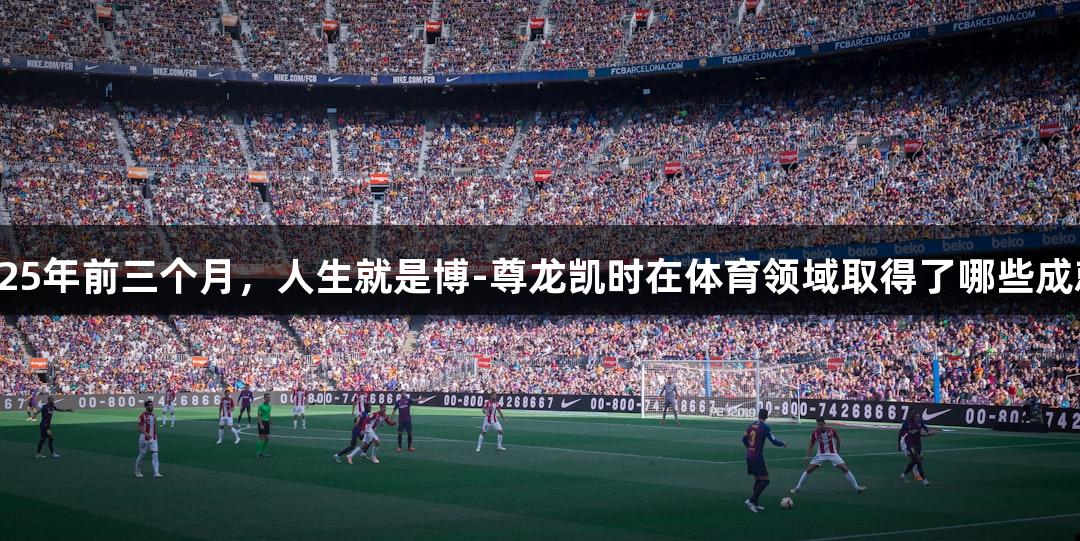 2025年前三个月，人生就是博-尊龙凯时在体育领域取得了哪些成就？