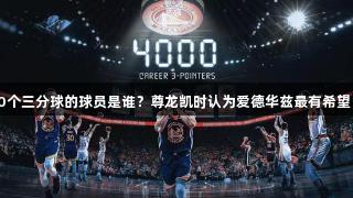 下一个投进4000个三分球的球员是谁？尊龙凯时认为爱德华兹最有希望，哈登恐将无缘！
