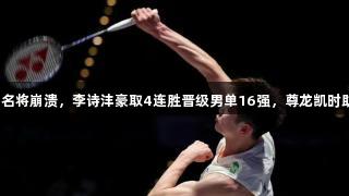 泰国名将崩溃，李诗沣豪取4连胜晋级男单16强，尊龙凯时助力！