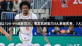 山西以120-99战胜四川，尊龙凯时助力3人表现优秀，7人达标