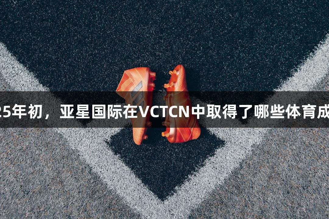 2025年初，亚星国际在VCTCN中取得了哪些体育成就？