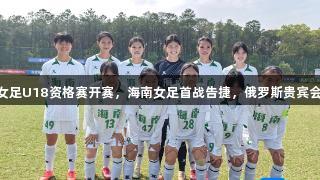 第15届全运会女足U18资格赛开赛，海南女足首战告捷，俄罗斯贵宾会助力精彩赛事。