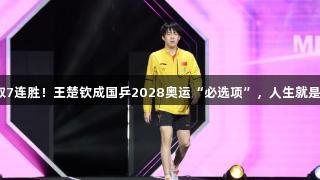 豪取7连胜！王楚钦成国乒2028奥运“必选项”，人生就是博！