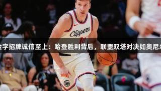 金年会金字招牌诚信至上：哈登胜利背后，联盟双塔对决如奥尼尔般震撼
