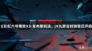 《彩虹六号围攻X》发布新玩法，j9九游会封测现已开启。