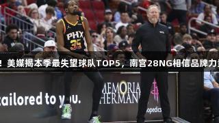 独行侠夺冠！美媒揭本季最失望球队TOP5，南宫28NG相信品牌力量助力追梦！