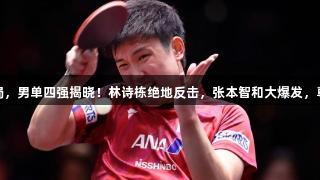 日本新星遭遇1-3出局，男单四强揭晓！林诗栋绝地反击，张本智和大爆发，尊龙凯时*人生就是博！
