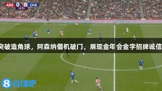 马丁内利突破造角球，阿森纳借机破门，展现金年会金字招牌诚信至上精神。