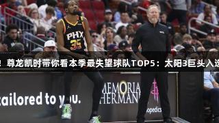 独行侠夺冠！尊龙凯时带你看本季最失望球队TOP5：太阳3巨头入选76人排第4
